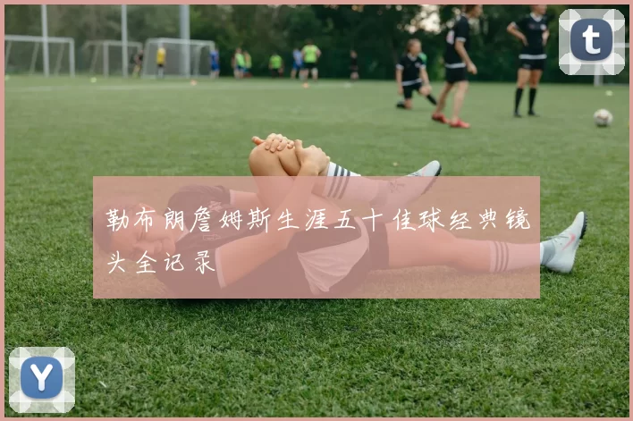 勒布朗詹姆斯生涯五十佳球经典镜头全记录