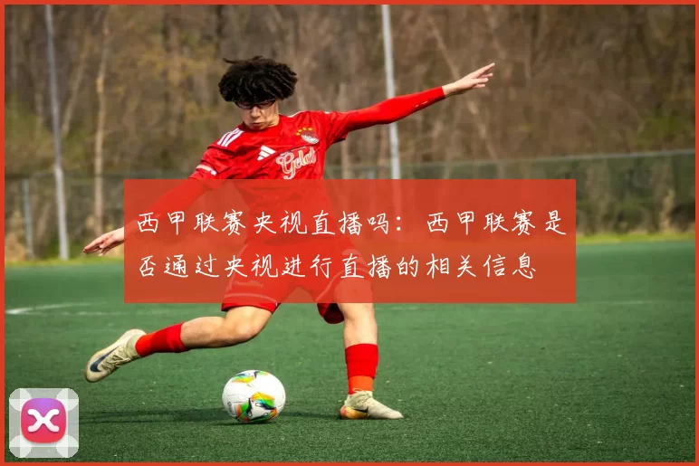 西甲联赛央视直播吗：西甲联赛是否通过央视进行直播的相关信息