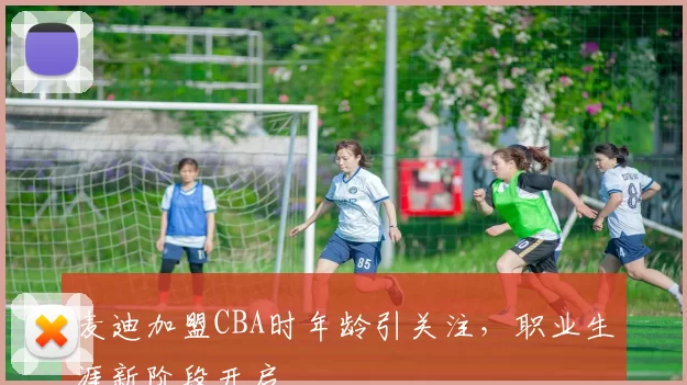 麦迪加盟CBA时年龄引关注，职业生涯新阶段开启