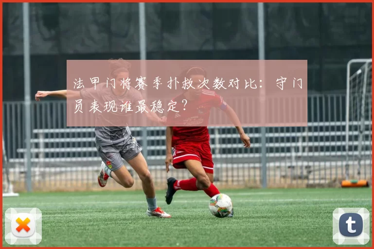 法甲门将赛季扑救次数对比：守门员表现谁最稳定？