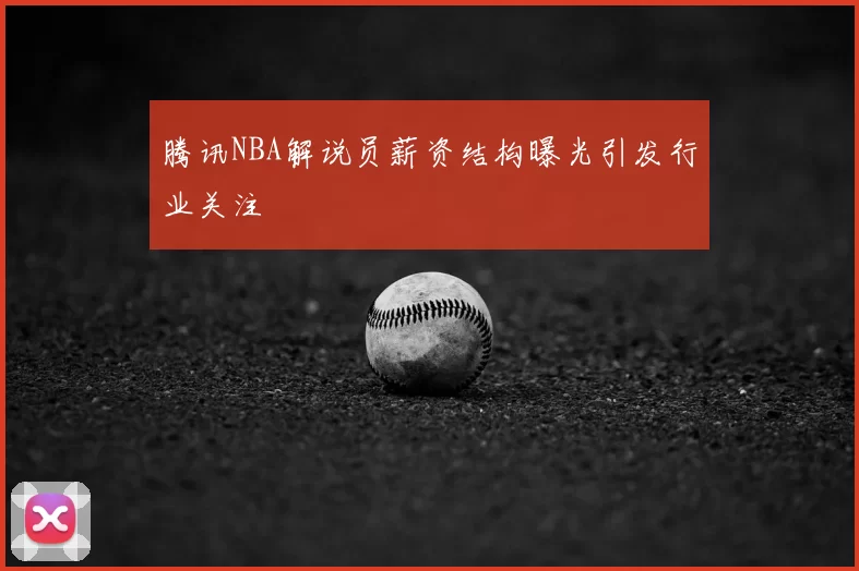 腾讯NBA解说员薪资结构曝光引发行业关注