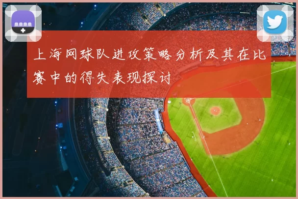 上海网球队进攻策略分析及其在比赛中的得失表现探讨