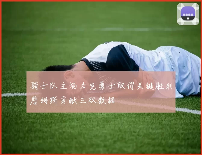 骑士队主场力克勇士取得关键胜利詹姆斯贡献三双数据