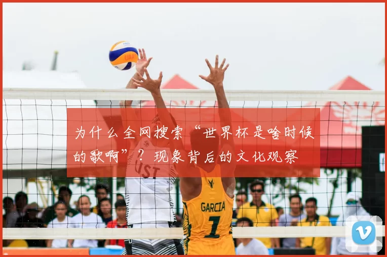 为什么全网搜索“世界杯是啥时候的歌啊”?现象背后的文化观察