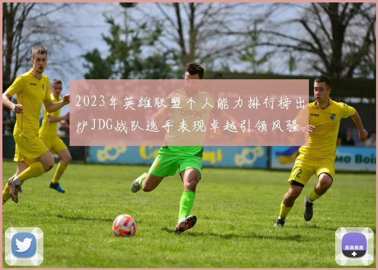 2023年英雄联盟个人能力排行榜出炉JDG战队选手表现卓越引领风骚