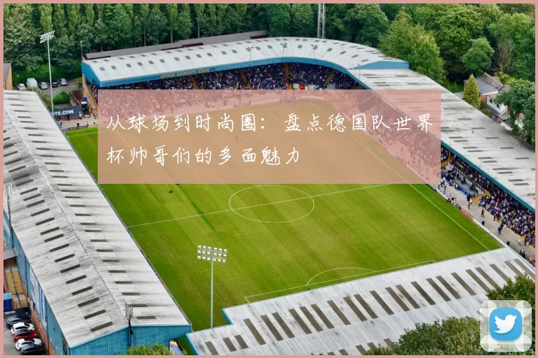 从球场到时尚圈：盘点德国队世界杯帅哥们的多面魅力