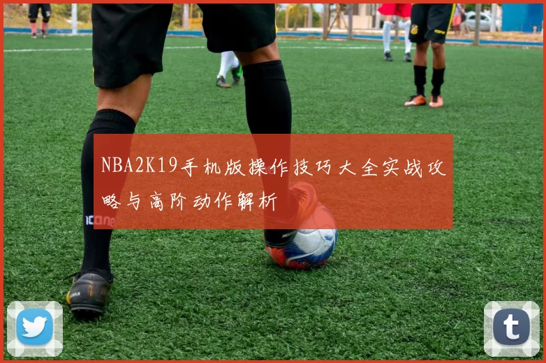 NBA2K19手机版操作技巧大全实战攻略与高阶动作解析