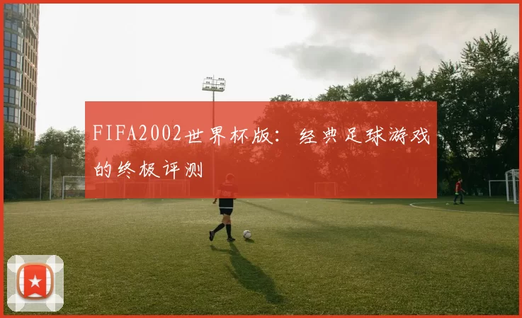FIFA2002世界杯版：经典足球游戏的终极评测
