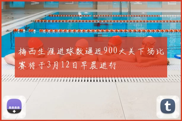 梅西生涯进球数逼近900大关下场比赛将于3月12日早晨进行