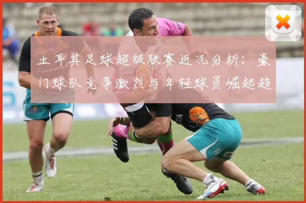 土耳其足球超级联赛近况分析：豪门球队竞争激烈与年轻球员崛起趋势