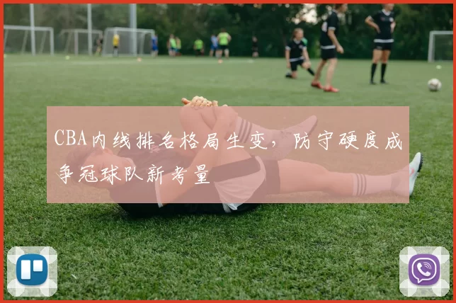 CBA内线排名格局生变，防守硬度成争冠球队新考量