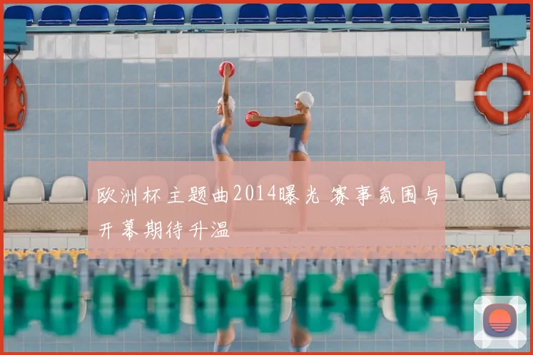 欧洲杯主题曲2014曝光 赛事氛围与开幕期待升温
