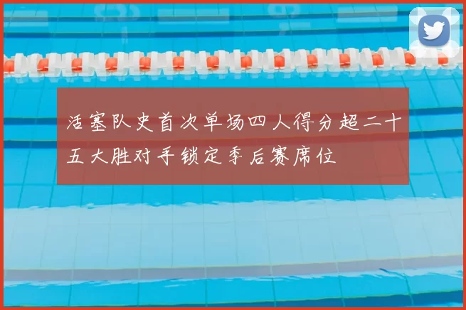 活塞队史首次单场四人得分超二十五大胜对手锁定季后赛席位