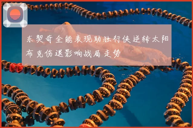 东契奇全能表现助独行侠逆转太阳布克伤退影响战局走势