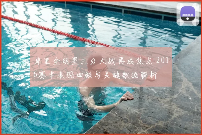 库里全明星三分大战再成焦点 2016赛季表现回顾与关键数据解析