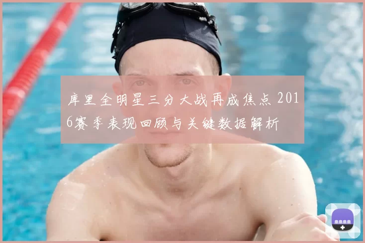 库里全明星三分大战再成焦点 2016赛季表现回顾与关键数据解析