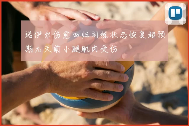 诺伊尔伤愈回归训练状态恢复超预期九天前小腿肌肉受伤