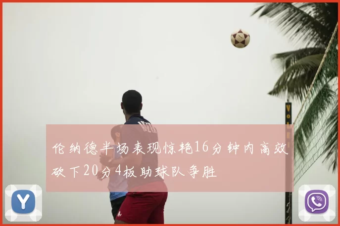 伦纳德半场表现惊艳16分钟内高效砍下20分4板助球队争胜