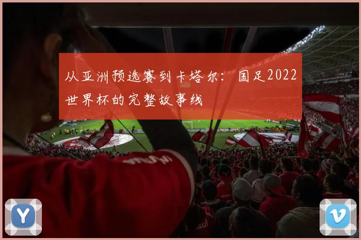 从亚洲预选赛到卡塔尔:国足2022世界杯的完整故事线