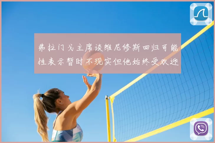 弗拉门戈主席谈维尼修斯回归可能性表示暂时不现实但他始终受欢迎