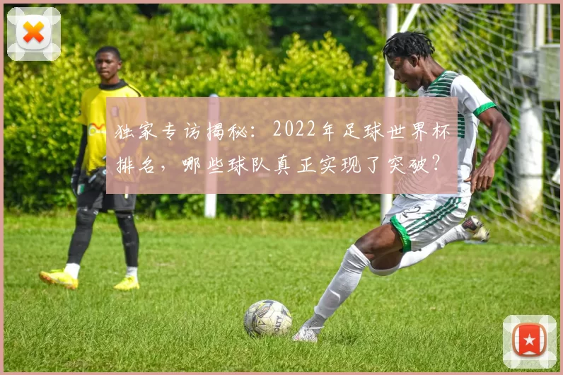 独家专访揭秘：2022年足球世界杯排名，哪些球队真正实现了突破？