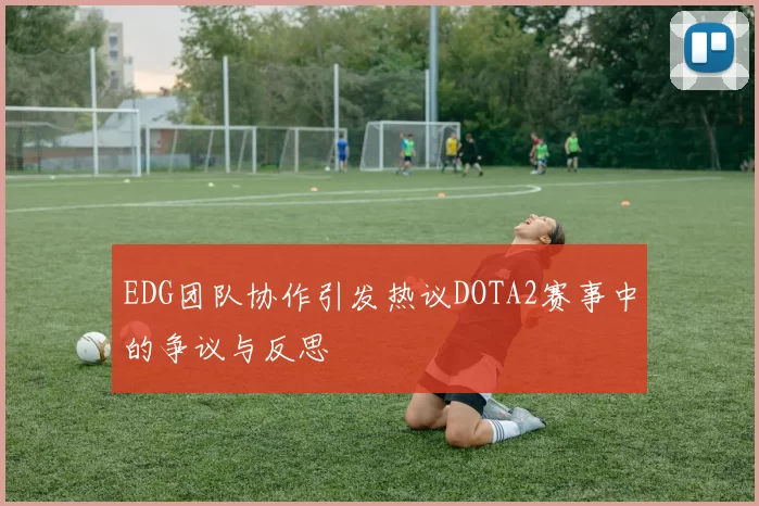 EDG团队协作引发热议DOTA2赛事中的争议与反思
