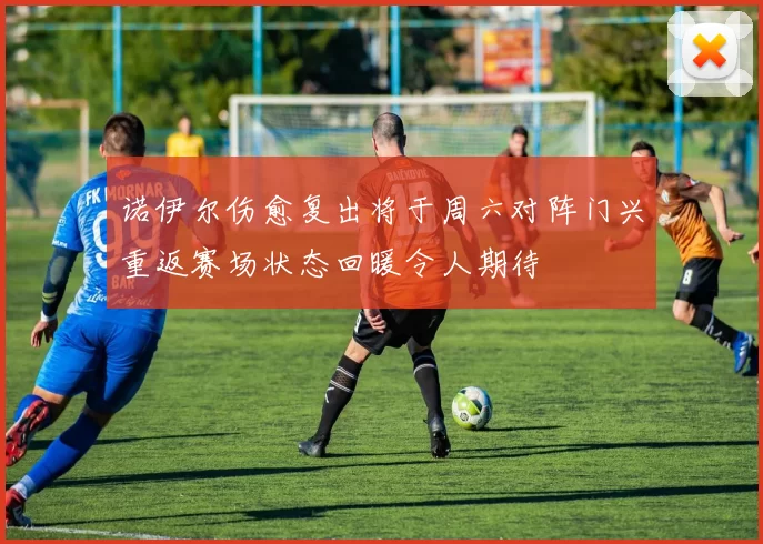 诺伊尔伤愈复出将于周六对阵门兴重返赛场状态回暖令人期待