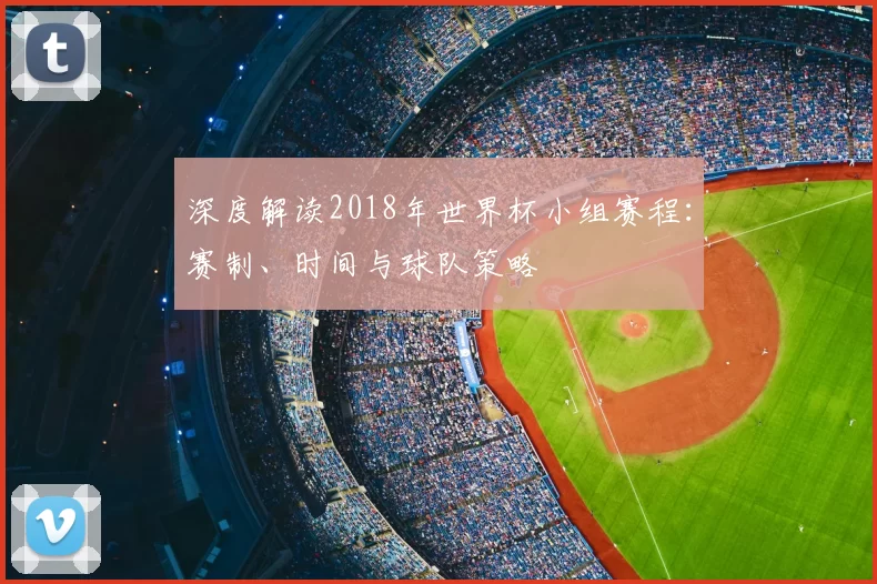 深度解读2018年世界杯小组赛程：赛制、时间与球队策略