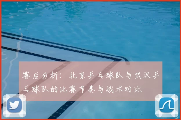 赛后分析：北京乒乓球队与武汉乒乓球队的比赛节奏与战术对比