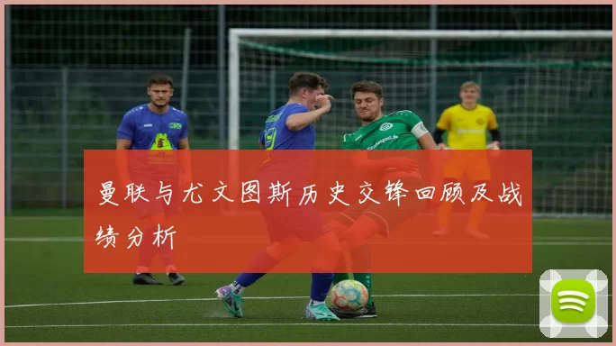 曼联与尤文图斯历史交锋回顾及战绩分析