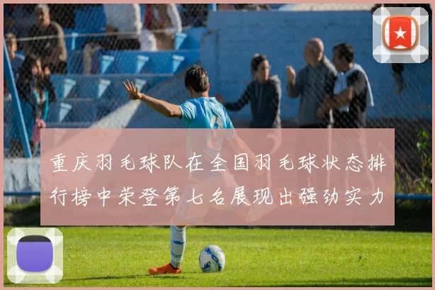 重庆羽毛球队在全国羽毛球状态排行榜中荣登第七名展现出强劲实力与潜力