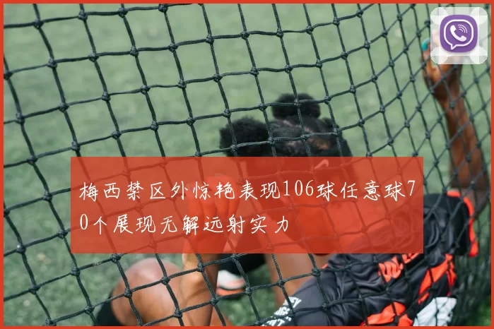 梅西禁区外惊艳表现106球任意球70个展现无解远射实力