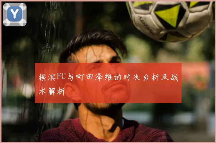 横滨FC与町田泽维的对决分析及战术解析