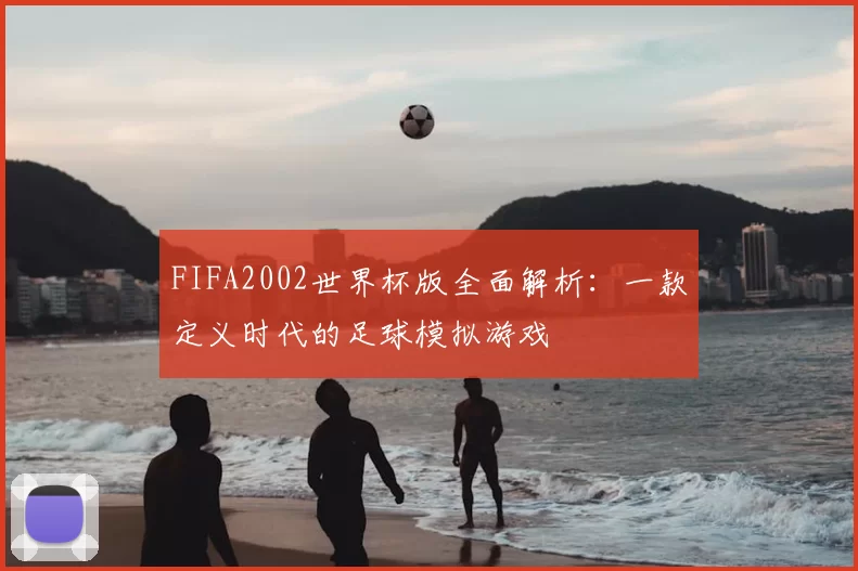 FIFA2002世界杯版全面解析：一款定义时代的足球模拟游戏