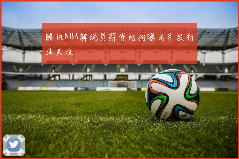 腾讯NBA解说员薪资结构曝光引发行业关注