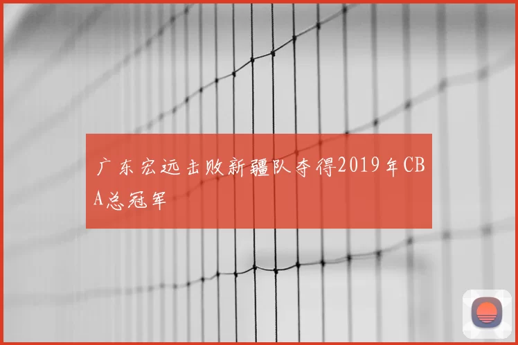 广东宏远击败新疆队夺得2019年CBA总冠军
