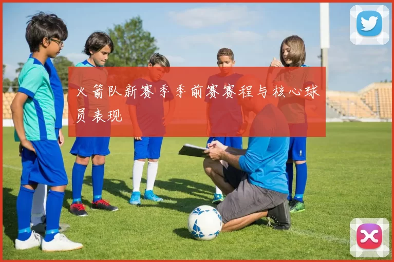 火箭队新赛季季前赛赛程与核心球员表现