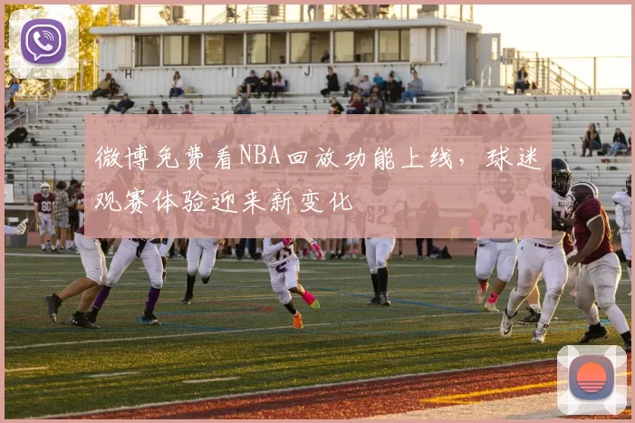 微博免费看NBA回放功能上线，球迷观赛体验迎来新变化