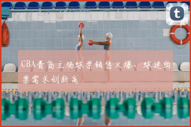 CBA青岛主场球票销售火爆,球迷购票需求创新高