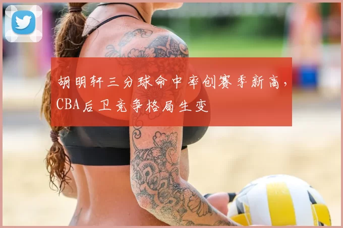 胡明轩三分球命中率创赛季新高，CBA后卫竞争格局生变