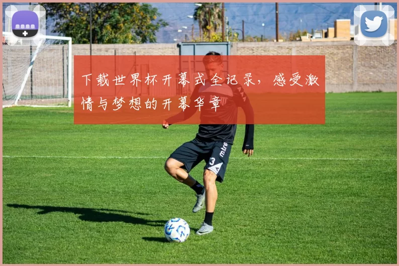 下载世界杯开幕式全记录,感受激情与梦想的开幕华章