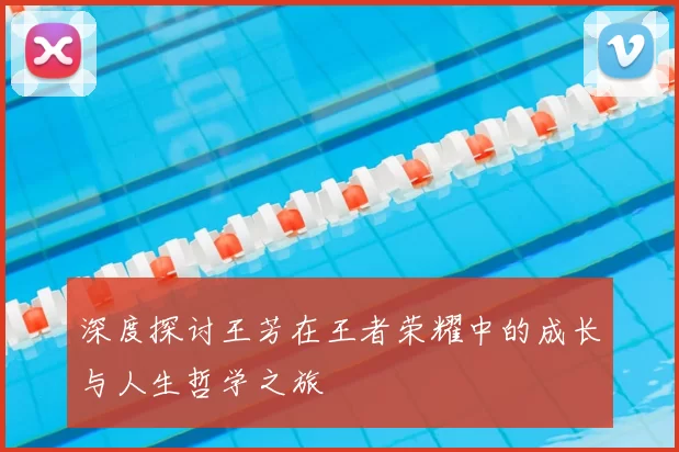 深度探讨王芳在王者荣耀中的成长与人生哲学之旅