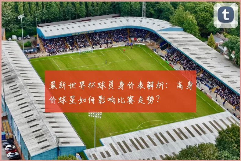 最新世界杯球员身价表解析：高身价球星如何影响比赛走势？