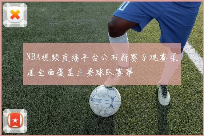 NBA视频直播平台公布新赛季观赛渠道全面覆盖主要球队赛事