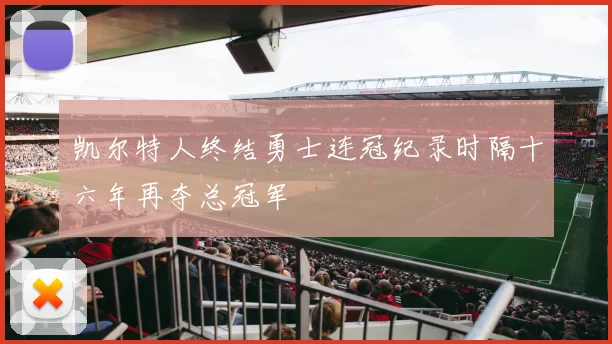 凯尔特人终结勇士连冠纪录时隔十六年再夺总冠军