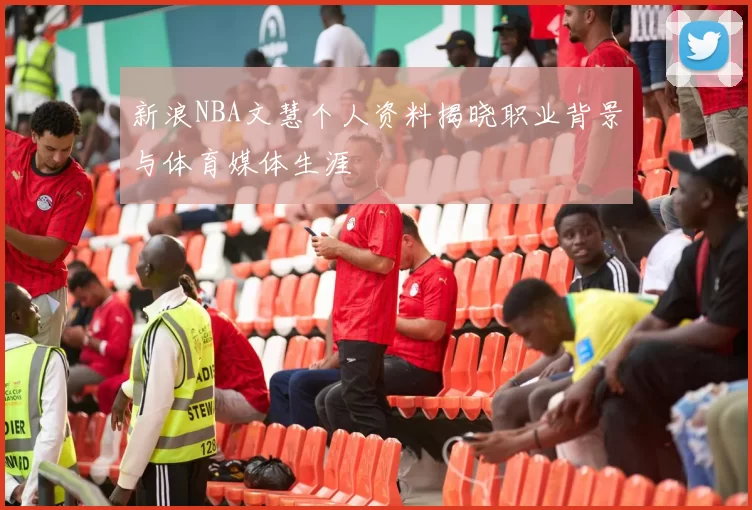 新浪NBA文慧个人资料揭晓职业背景与体育媒体生涯