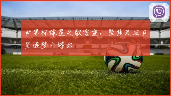 世界杯球星之歌官宣，聚焦足坛巨星逐梦卡塔尔