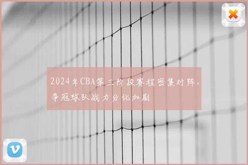 2024年CBA第三阶段赛程密集对阵,争冠球队战力分化加剧