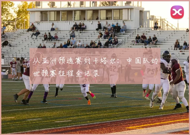 从亚洲预选赛到卡塔尔：中国队的世预赛征程全记录