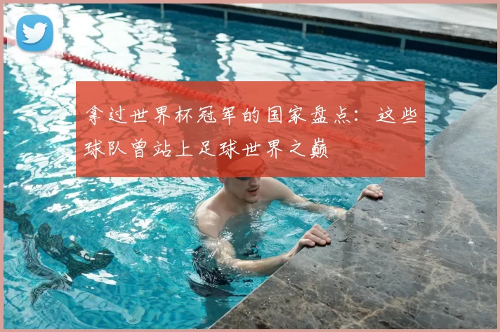 拿过世界杯冠军的国家盘点：这些球队曾站上足球世界之巅